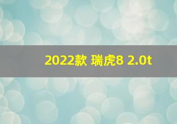 2022款 瑞虎8 2.0t